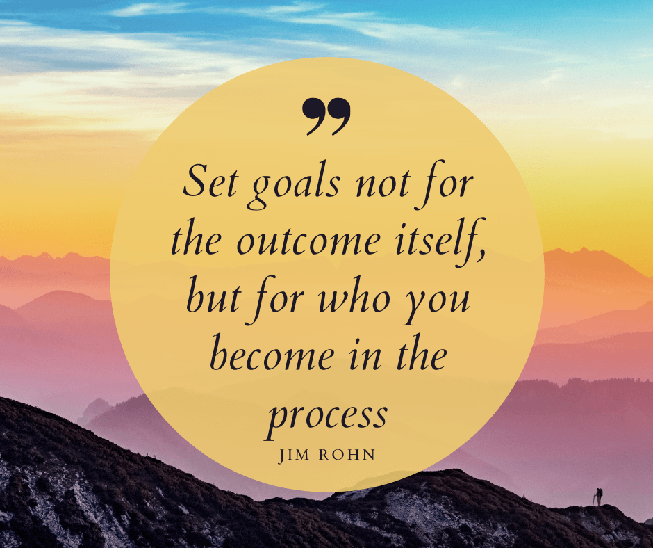Set goals not for the outcome itself, but for who you become in the process